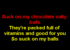 Suck on my chocolate salty
balls
They're packed full of
vitamins and good for you
So suck on my balls