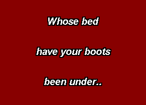 Whose bed

have your boots

been under..