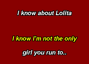 I know about Lolita

I know I'm not the onfy

girl you run to..