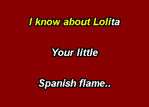 I know about Lolita

Your Iittfe

Spanish flame..