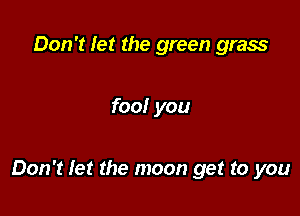 Don't let the green grass

fool you

Don't let the moon get to you
