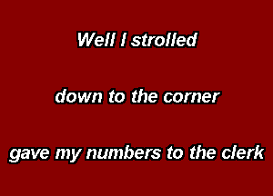 Well I strolled

down to the corner

gave my numbers to the clerk