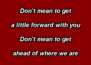 Don't mean to get

a little forward with you

Don't mean to get

ahead of where we are