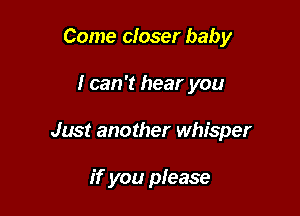 Come closer baby

I can 't hear you

Just another whisper

if you please