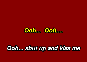 Ooh... Ooh....

Ooh... shut up and kiss me
