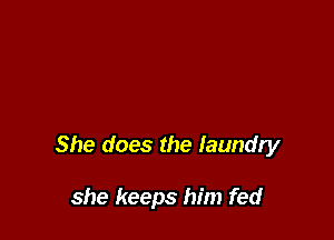 She does the laundly

she keeps him fed