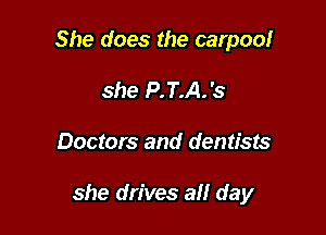She does the carpoolr
she P.T.A.'s

Doctors and dentists

she drives all day