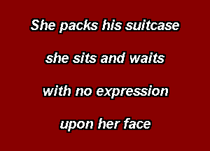She packs his suitcase

she sits and waits

with no expression

upon her face