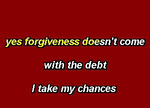 yes forgiveness doesn't come

with the debt

I take my chances