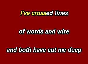 I've crossed fines

of words and wire

and both have cut me deep