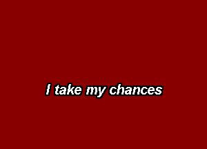 I take my chances
