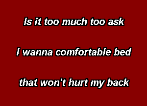 Is it too much too ask

I wanna comfortabIe bed

that won't hurt my back