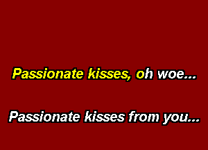 Passionate kisses, oh woe...

Passionate kisses from you...