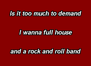 Is it too much to demand

I wanna full house

and a rock and ref! band