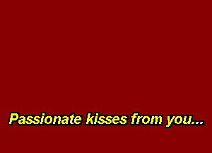 Passionate kisses from you...