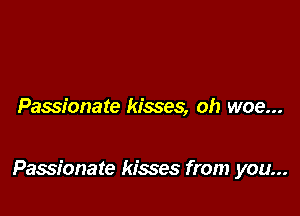 Passionate kisses, oh woe...

Passionate kisses from you...