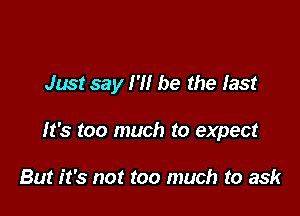 Just say I'll be the last

It's too much to expect

But it's not too much to ask