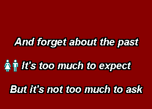 And forget about the past

M It's too much to expect

But it's not too much to ask