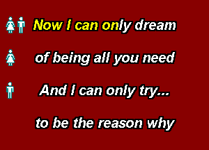 31'? Now I can onfy dream

3 of being at! you need
1'? And I can onfy try...

to be the reason why