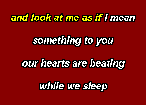 and look at me as if! mean

something to you

our hearts are beating

while we sleep