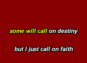 some will call on destiny

but I just ca on faith