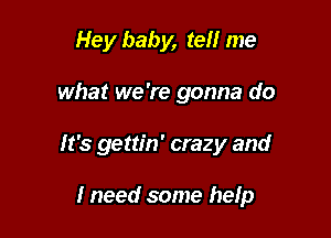 Hey baby, tell me

what we're gonna do

It's gettin' crazy and

I need some help