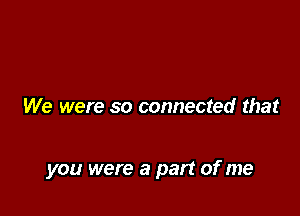 We were so connected that

you were a part of me