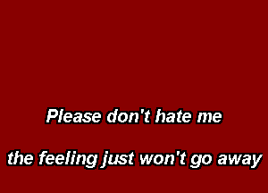 Please don't hate me

the feeling just won't go away