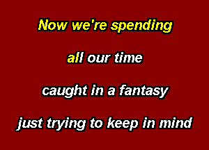 Now we 're spending
a our time

caught in a fantasy

just trying to keep in mind