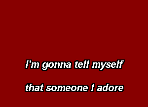 I'm gonna tell myself

that someone I adore