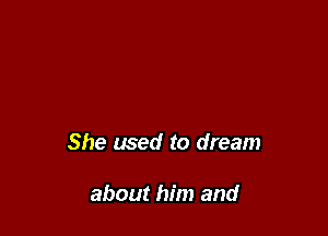 She used to dream

about him and