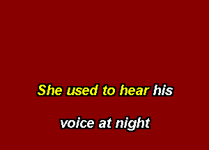 She used to hear his

voice at night