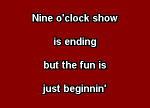 Nine o'clock show

is ending

but the fun is

just beginnin'