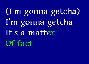 (I'm gonna getcha)
I'm gonna getcha

It's a matter
Of fact