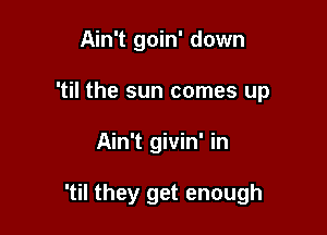 Ain't goin' down
'til the sun comes up

Ain't givin' in

'til they get enough