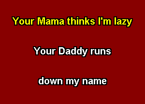 Your Mama thinks I'm lazy

Your Daddy runs

down my name