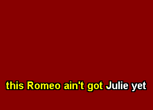 this Romeo ain't got Julie yet