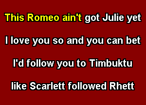 This Romeo ain't got Julie yet
I love you so and you can bet
I'd follow you to Timbuktu

like Scarlett followed Rhett