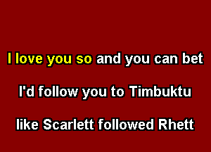 I love you so and you can bet

I'd follow you to Timbuktu

like Scarlett followed Rhett