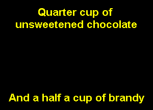 Quarter cup of
unsweetened chocolate

And a half a cup of brandy