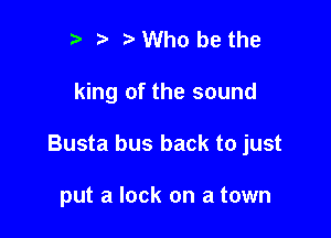 r t' z Who be the

king of the sound

Busta bus back to just

put a lock on a town