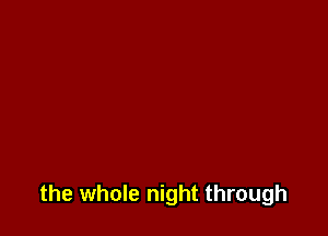 the whole night through