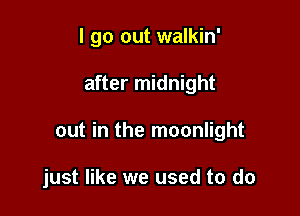 I go out walkin'

after midnight

out in the moonlight

just like we used to do