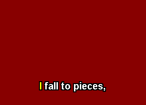 I fall to pieces,