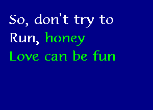So, don't try to
Run,hongy

Love can be fun