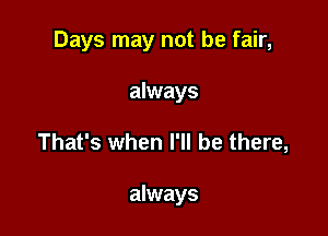 Days may not be fair,
always

That's when I'll be there,

always