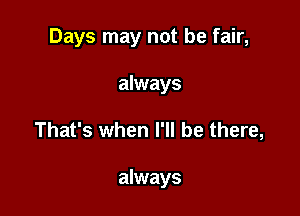Days may not be fair,
always

That's when I'll be there,

always