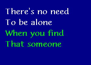 There's no need
To be alone

When you find
That someone