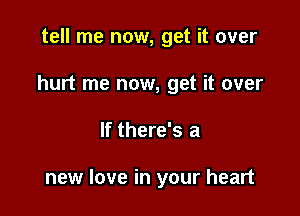 tell me now, get it over
hurt me now, get it over

If there's a

new love in your heart