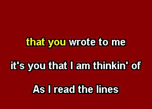 that you wrote to me

it's you that I am thinkin' of

As I read the lines